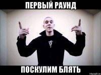 первый раунд поскулим блять