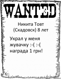 Никита Товт (Скадовск) 8 лет Украл у меня жувачку :-( :-( награда 1 грн!