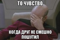 то чувство когда друг не смешно пошутил