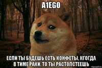 a1eg0 если ты будешь есть конфеты, кгогда в тиме раки. то ты растолстеешь