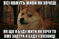 всі кажуть живи як хочеш як що я буду жити як хочу то вже завтра я буду у вязниці