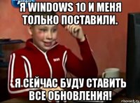 я windows 10 и меня только поставили. я сейчас буду ставить все обновления!