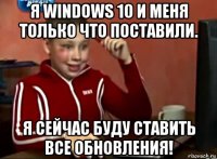 я windows 10 и меня только что поставили. я сейчас буду ставить все обновления!