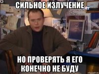 сильное излучение но проверять я его конечно не буду