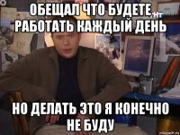 обещал что будете работать каждый день но делать это я конечно не буду