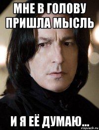 мне в голову пришла мысль и я её думаю...