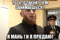 ты кто такой? чем занимаешься? я мань ! и я продаю!