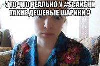 это что реально у #scansun такие дешевые шарики ? 