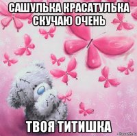сашулька красатулька скучаю очень твоя титишка