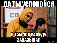 да ты успокойся я там 100 раз еду заказывал