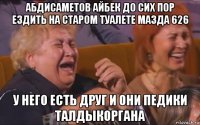 абдисаметов айбек до сих пор ездить на старом туалете мазда 626 у него есть друг и они педики талдыкоргана