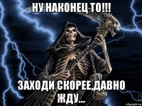 ну наконец то!!! заходи скорее,давно жду...