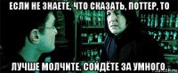 если не знаете, что сказать, поттер, то лучше молчите. сойдёте за умного.