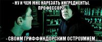 - ну и чем мне нарезать ингредиенты, профессор? - своим гриффиндорским остроумием.