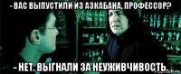 - вас выпустили из азкабана, профессор? - нет. выгнали за неуживчивость.