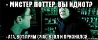 - мистер поттер, вы идиот? - ага, вот прям счас взял и признался. . .