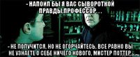 - напоил бы я вас сывороткой правды,профессор. . . - не получится, но не огорчайтесь, все равно вы не узнаете о себе ничего нового, мистер поттер.