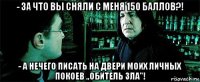 - за что вы сняли с меня 150 баллов?! - а нечего писать на двери моих личных покоев ,,обитель зла''!