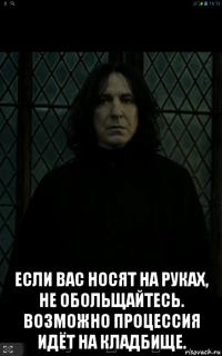  если вас носят на руках, не обольщайтесь. возможно процессия идёт на кладбище.