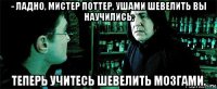 - ладно, мистер поттер, ушами шевелить вы научились. теперь учитесь шевелить мозгами.
