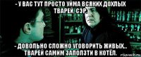 - у вас тут просто уйма всяких дохлых тварей, сэр. - довольно сложно уговорить живых... тварей самим заползти в котёл.