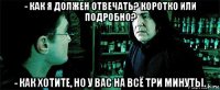 - как я должен отвечать? коротко или подробно? - как хотите, но у вас на всё три минуты.