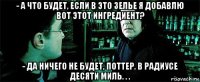 - а что будет, если в это зелье я добавлю вот этот ингредиент? - да ничего не будет, поттер. в радиусе десяти миль. . .