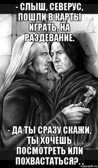 - слыш, северус, пошли в карты играть, на раздевание. - да ты сразу скажи, ты хочешь посмотреть или похвастаться?. .