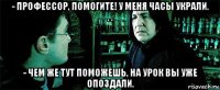 - профессор, помогите! у меня часы украли. . . - чем же тут поможешь, на урок вы уже опоздали.