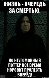 жизнь - очередь за смертью. но неугомонный поттер всё время норовит пролезть вперёд!