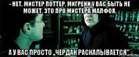 - нет, мистер поттер, мигрени у вас быть не может. это про мистера малфоя. а у вас просто ,,чердак раскалывается''.