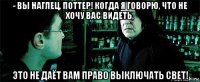 - вы наглец, поттер! когда я говорю, что не хочу вас видеть, это не даёт вам право выключать свет!