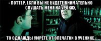 - поттер, если вы не будете внимательно слушать меня на уроках, то однажды умрёте от опечатки в ученике.