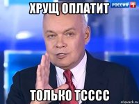 хрущ оплатит только тсссс