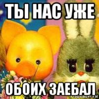 ты нас уже обоих заебал