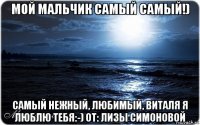 мой мальчик самый самый!) самый нежный, любимый, виталя я люблю тебя:-) от: лизы симоновой