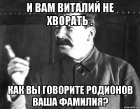 и вам виталий не хворать . как вы говорите родионов ваша фамилия?