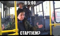 в 5:00 стартуем?