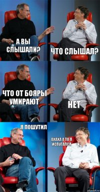 а вы слышали? что слышал? что от бояры умирают нет я пошутил ахаха а то я испугался