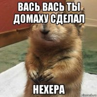 вась вась ты домаху сделал нехера