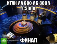 итак у а 600 у б 800 у с5000 финал