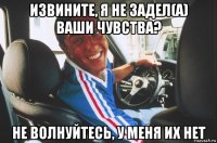 извините, я не задел(а) ваши чувства? не волнуйтесь, у меня их нет