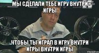 мы сделали тебе игру внутри игры чтобы ты играл в игру внутри игры внутри игры