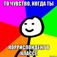 то чувство, когда ты корриспондент в классе