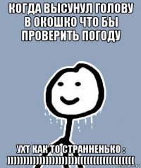 когда высунул голову в окошко что бы проверить погоду ухт как то странненько : ))))))))))))))))))))))((((((((((((((((((