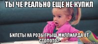 ты че реально еще не купил билеты на розыгрыш миллиарда от столото?