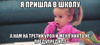 я пришла в школу а нам на третий урок и меня никто не предупредил?