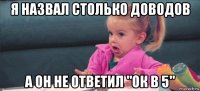 я назвал столько доводов а он не ответил "ок в 5"