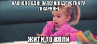 навколо одні папери, відпустки та лікарняні жити то коли