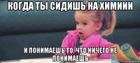 когда ты сидишь на химиии и понимаешь то, что ничего не понимаешь